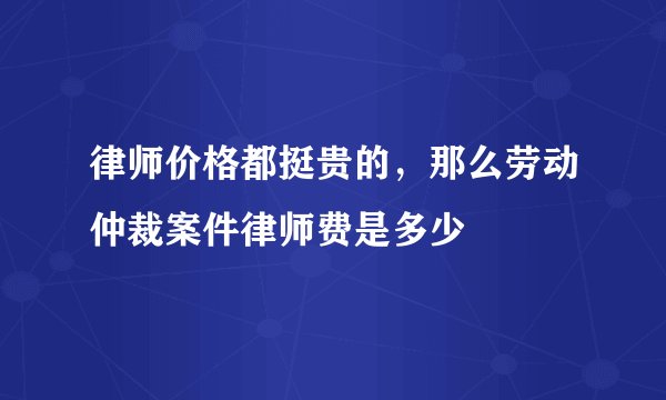 律师价格都挺贵的，那么劳动仲裁案件律师费是多少