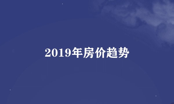 2019年房价趋势