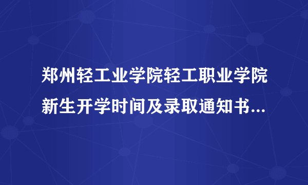 郑州轻工业学院轻工职业学院新生开学时间及录取通知书什么时候发放