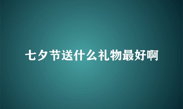 七夕节送什么礼物最好啊