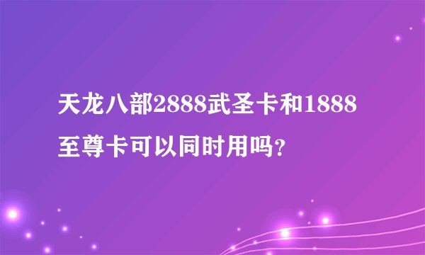 天龙八部2888武圣卡和1888至尊卡可以同时用吗？