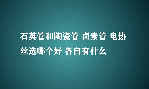 石英管和陶瓷管 卤素管 电热丝选哪个好 各自有什么