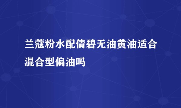 兰蔻粉水配倩碧无油黄油适合混合型偏油吗