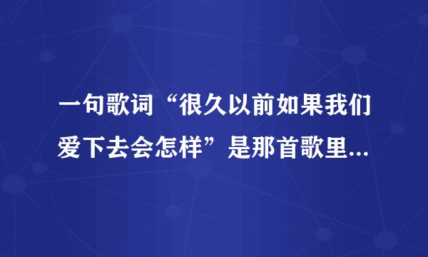 一句歌词“很久以前如果我们爱下去会怎样”是那首歌里的啊，完整歌词？