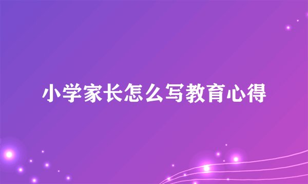 小学家长怎么写教育心得
