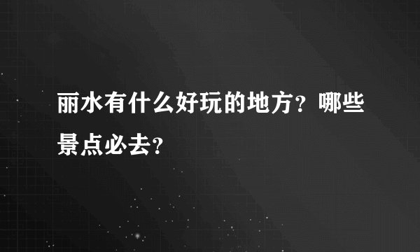 丽水有什么好玩的地方？哪些景点必去？