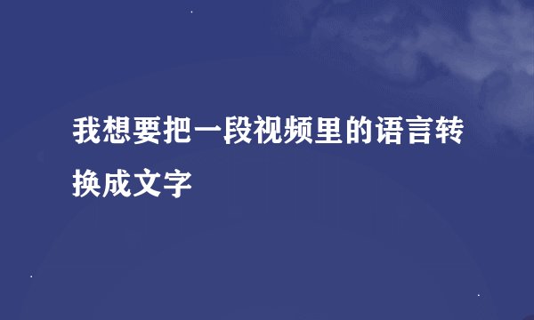 我想要把一段视频里的语言转换成文字