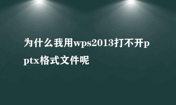 为什么我用wps2013打不开pptx格式文件呢