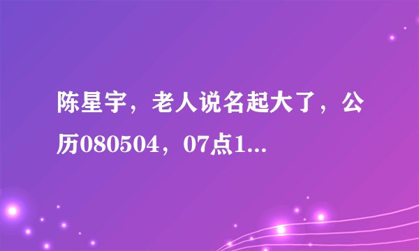陈星宇，老人说名起大了，公历080504，07点18分农历0329。孩子不幸得了脑瘫以能自理。请师傅起个名，谢谢