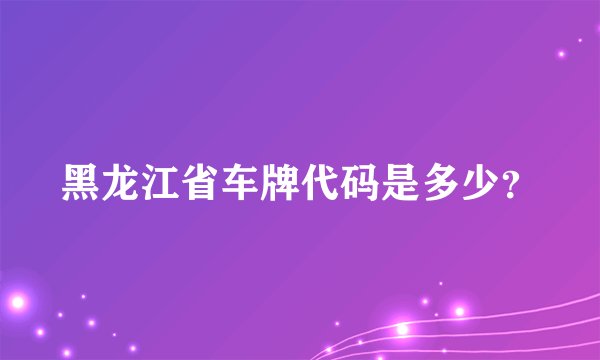 黑龙江省车牌代码是多少?