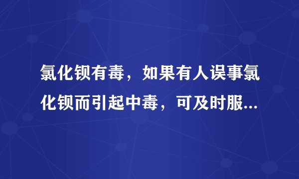 氯化钡有毒，如果有人误事氯化钡而引起中毒，可及时服用硫酸钠溶液解毒