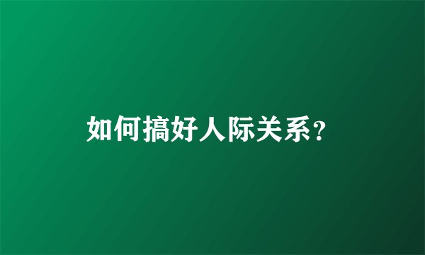 如何搞好人际关系？