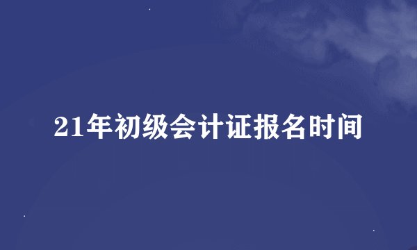 21年初级会计证报名时间