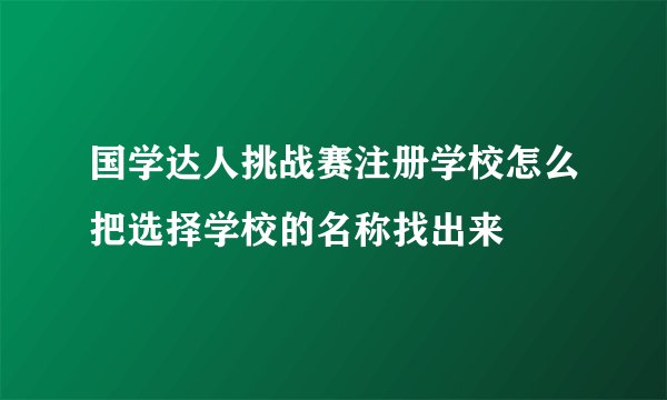 国学达人挑战赛注册学校怎么把选择学校的名称找出来