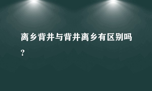 离乡背井与背井离乡有区别吗？