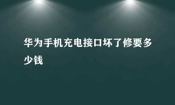 华为手机充电接口坏了修要多少钱