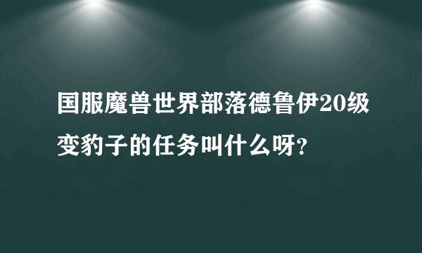 国服魔兽世界部落德鲁伊20级变豹子的任务叫什么呀？