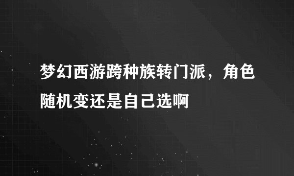 梦幻西游跨种族转门派，角色随机变还是自己选啊