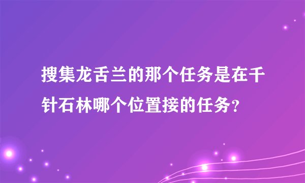 搜集龙舌兰的那个任务是在千针石林哪个位置接的任务？