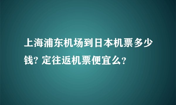 上海浦东机场到日本机票多少钱? 定往返机票便宜么？