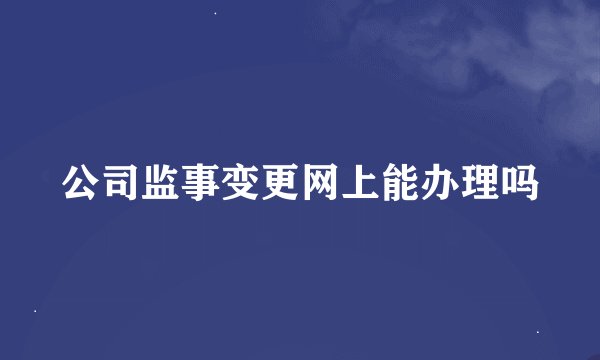 公司监事变更网上能办理吗
