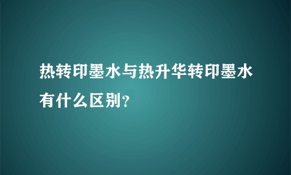 热转印墨水与热升华转印墨水有什么区别？