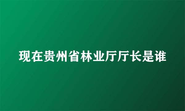 现在贵州省林业厅厅长是谁