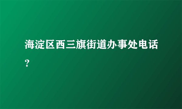 海淀区西三旗街道办事处电话？