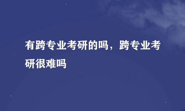 有跨专业考研的吗，跨专业考研很难吗
