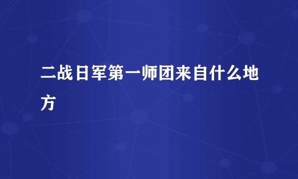 二战日军第一师团来自什么地方