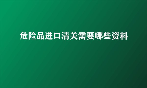 危险品进口清关需要哪些资料