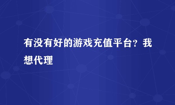 有没有好的游戏充值平台？我想代理