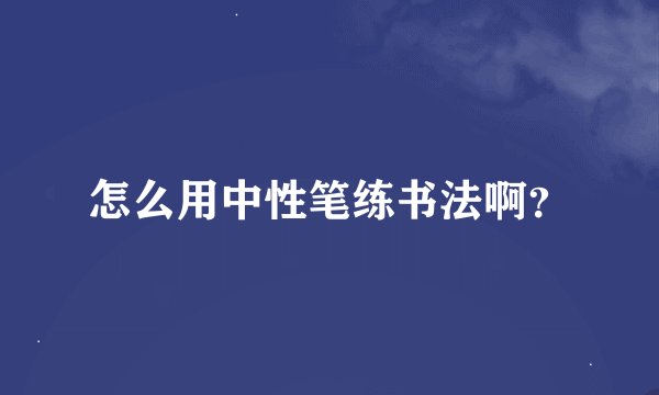 怎么用中性笔练书法啊？