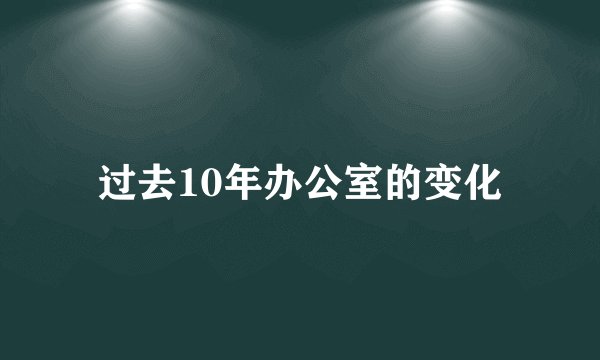 过去10年办公室的变化