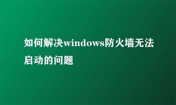 如何解决windows防火墙无法启动的问题