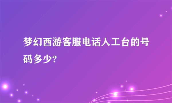 梦幻西游客服电话人工台的号码多少?