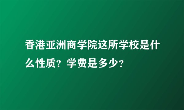 香港亚洲商学院这所学校是什么性质？学费是多少？