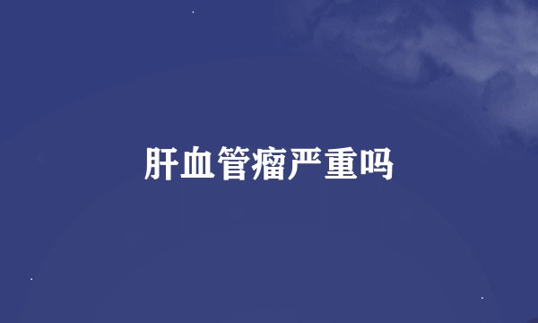 肝血管瘤严重吗