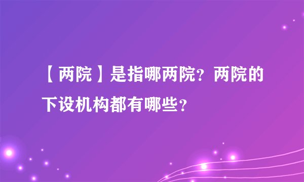 【两院】是指哪两院?两院的下设机构都有哪些?