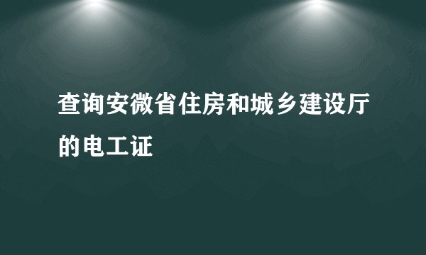 查询安微省住房和城乡建设厅的电工证