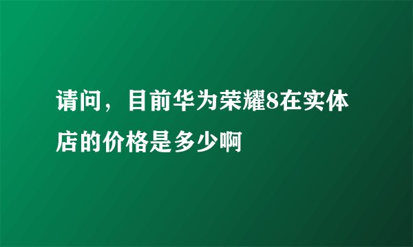 请问，目前华为荣耀8在实体店的价格是多少啊