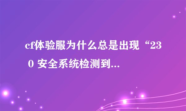 cf体验服为什么总是出现“23 0 安全系统检测到游戏数据异常即将关闭客户端”。