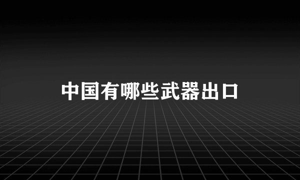 中国有哪些武器出口