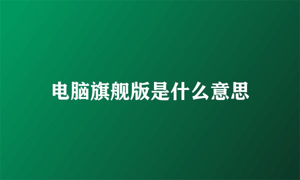电脑旗舰版是什么意思