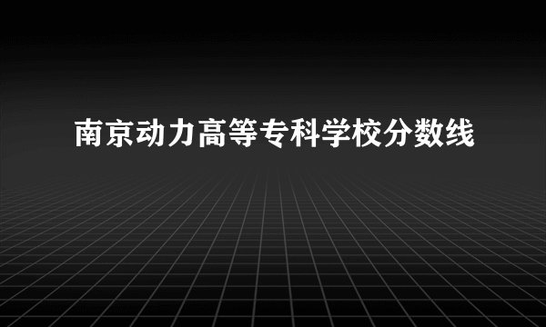 南京动力高等专科学校分数线