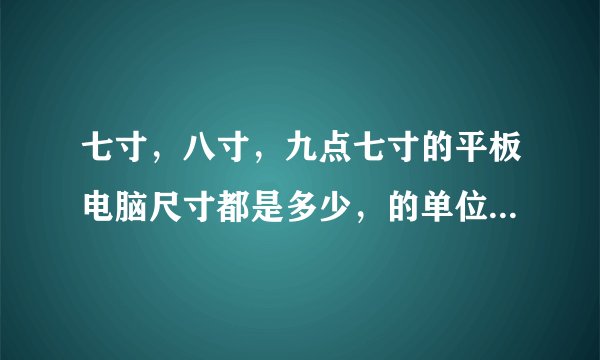 七寸，八寸，九点七寸的平板电脑尺寸都是多少，的单位要厘米。