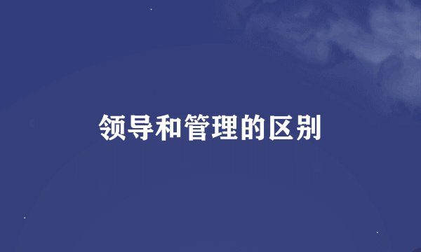领导和管理的区别