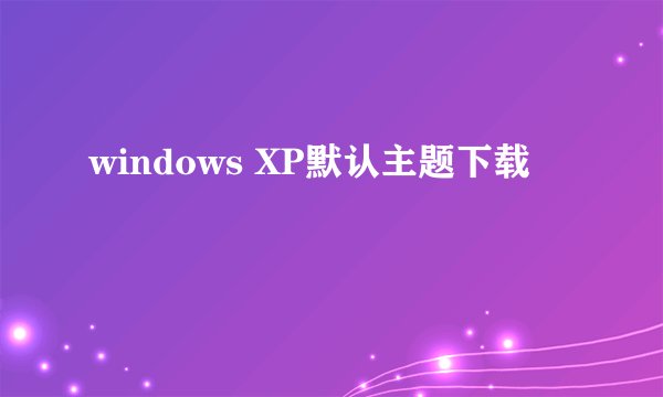 windows XP默认主题下载