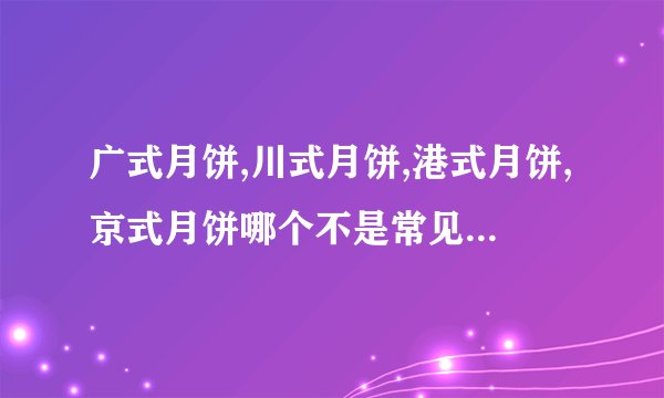 广式月饼,川式月饼,港式月饼,京式月饼哪个不是常见的月饼分类？