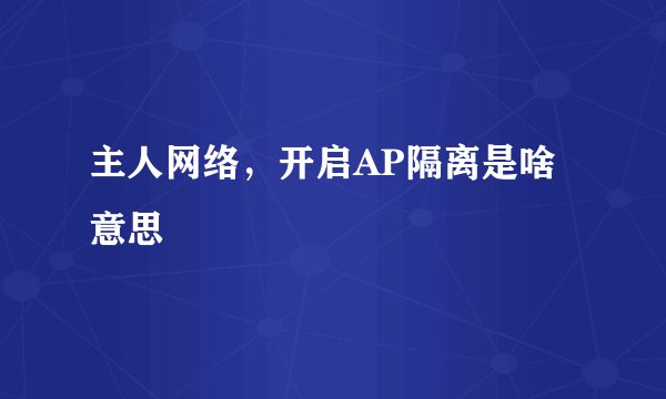 主人网络，开启AP隔离是啥意思
